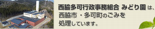 西脇多可行政事務組合みどり園は、西脇市・加東市(滝野地域)・多可町のごみを処理しています。
